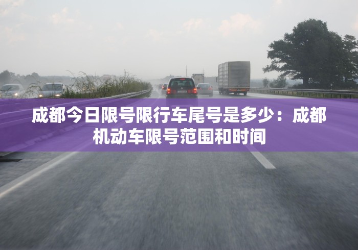 成都今日限号限行车尾号是多少:成都机动车限号范围和时间 成都今日限号限行车尾号是多少:成都机动车限号范围和时间