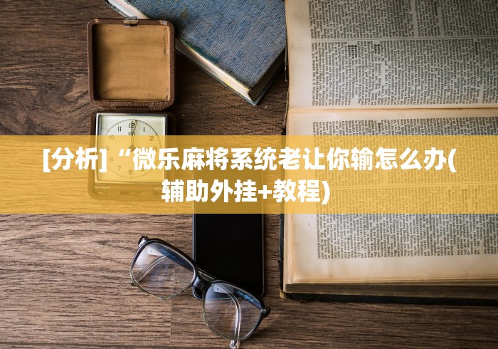 [分析]“微乐麻将系统老让你输怎么办(辅助外挂+教程) 