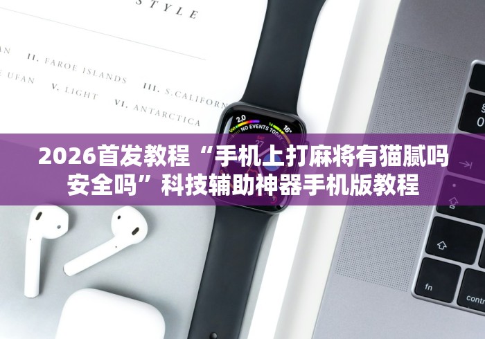 2026首发教程“手机上打麻将有猫腻吗安全吗	”科技辅助神器手机版教程