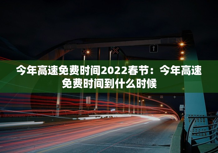 今年高速免费时间2022春节：今年高速免费时间到什么时候