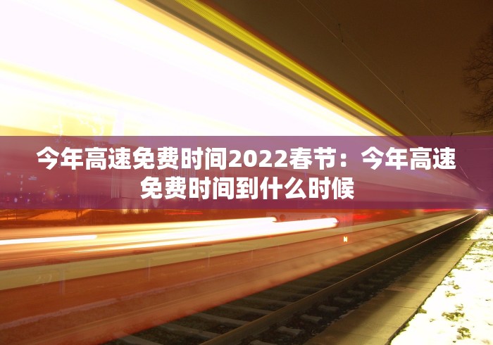 今年高速免费时间2022春节：今年高速免费时间到什么时候