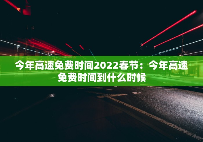 今年高速免费时间2022春节：今年高速免费时间到什么时候