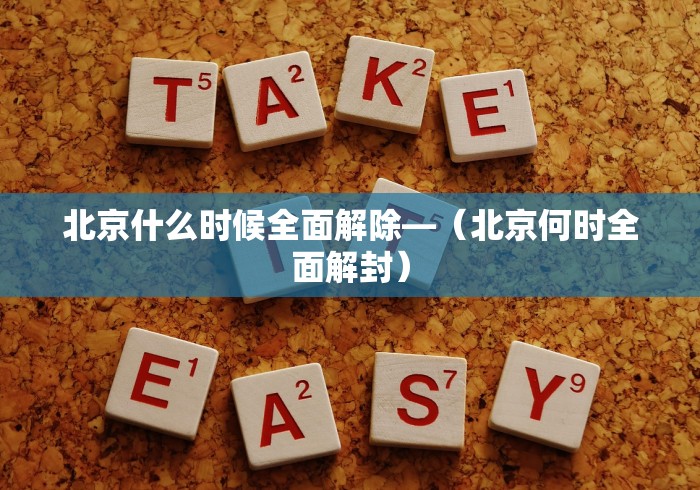 北京什么时候全面解除—（北京何时全面解封）