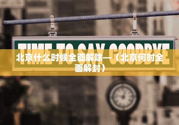 北京什么时候全面解除—（北京何时全面解封）