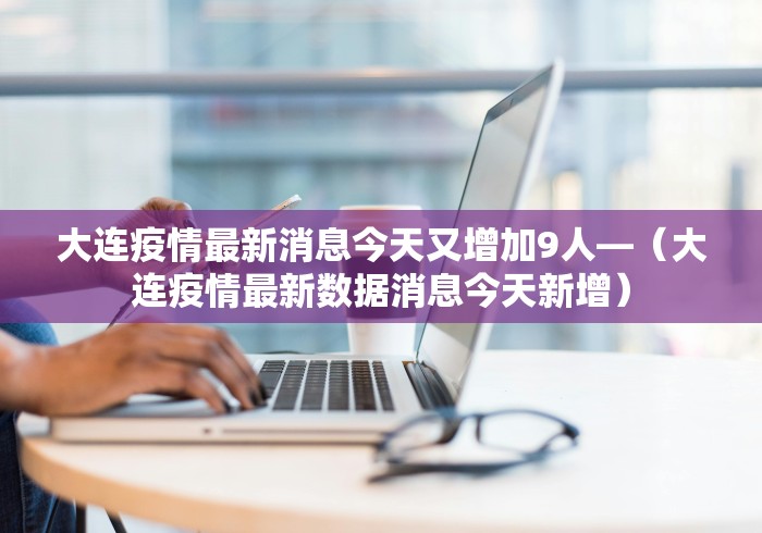 大连疫情最新消息今天又增加9人—（大连疫情最新数据消息今天新增）