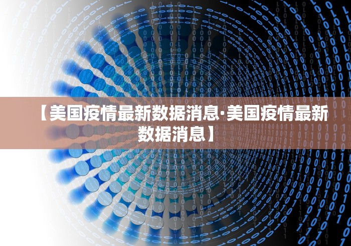【美国疫情最新数据消息·美国疫情最新数据消息】 【美国疫情最新数据消息·美国疫情最新数据消息】