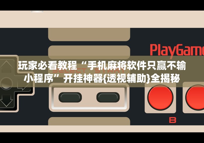 玩家必看教程“手机麻将软件只赢不输小程序”开挂神器{透视辅助}全揭秘