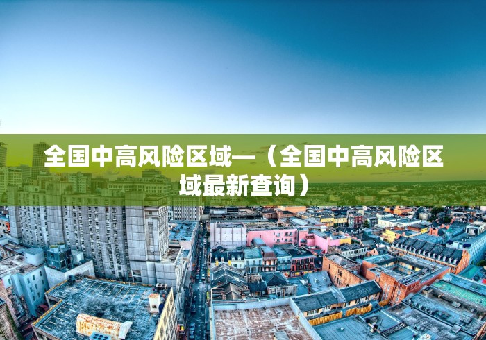 全国中高风险区域—（全国中高风险区域最新查询）
