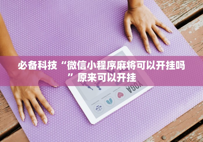 必备科技“微信小程序麻将可以开挂吗	”原来可以开挂