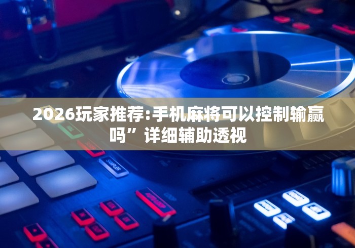 2026玩家推荐:手机麻将可以控制输赢吗”详细辅助透视