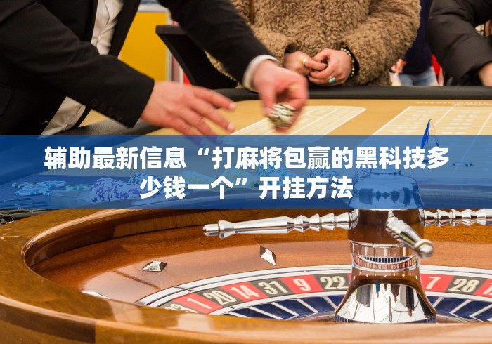 辅助最新信息“打麻将包赢的黑科技多少钱一个”开挂方法
