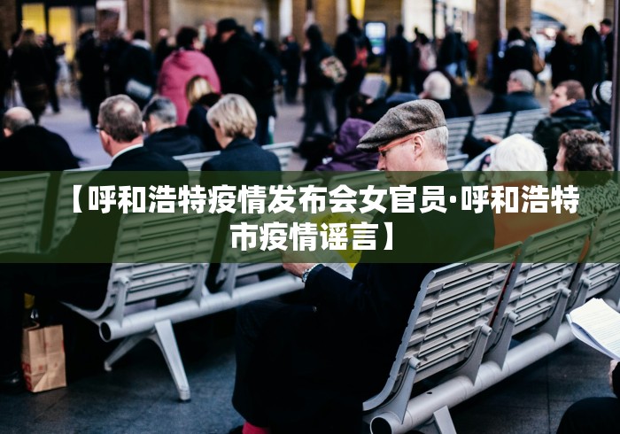 【呼和浩特疫情发布会女官员·呼和浩特市疫情谣言】