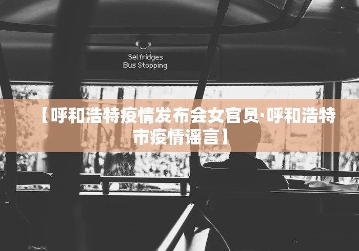 【呼和浩特疫情发布会女官员·呼和浩特市疫情谣言】