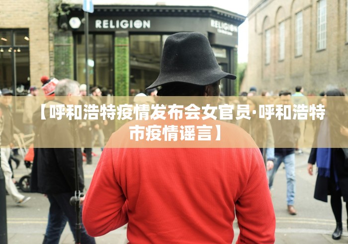 【呼和浩特疫情发布会女官员·呼和浩特市疫情谣言】