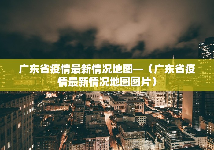 广东省疫情最新情况地图—（广东省疫情最新情况地图图片）