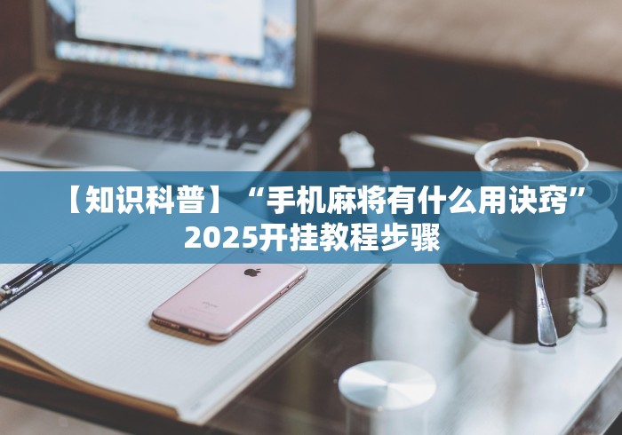 【知识科普】“手机麻将有什么用诀窍”2025开挂教程步骤
