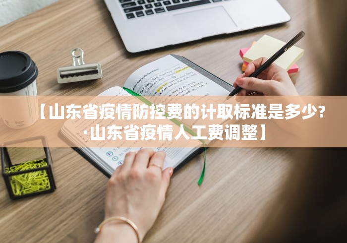 【山东省疫情防控费的计取标准是多少?·山东省疫情人工费调整】