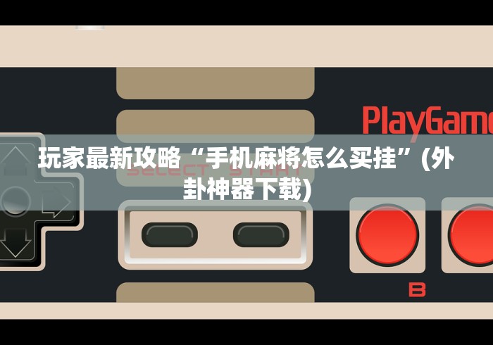 玩家最新攻略“手机麻将怎么买挂”(外卦神器下载)