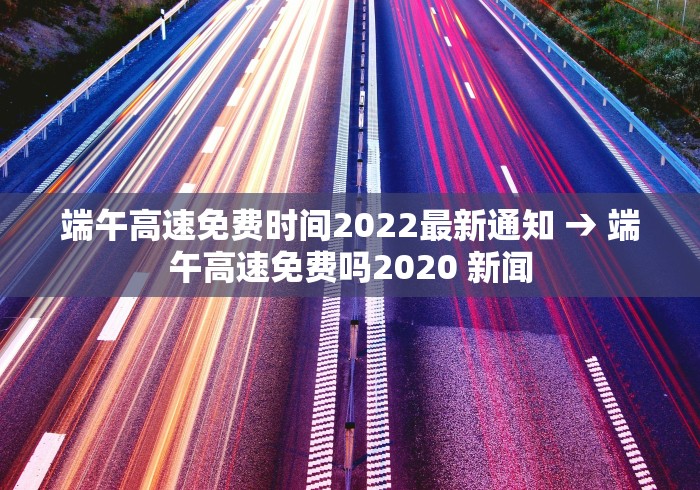 端午高速免费时间2022最新通知 → 端午高速免费吗2020 新闻