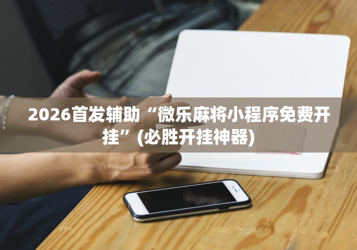 2026首发辅助“微乐麻将小程序免费开挂”(必胜开挂神器)