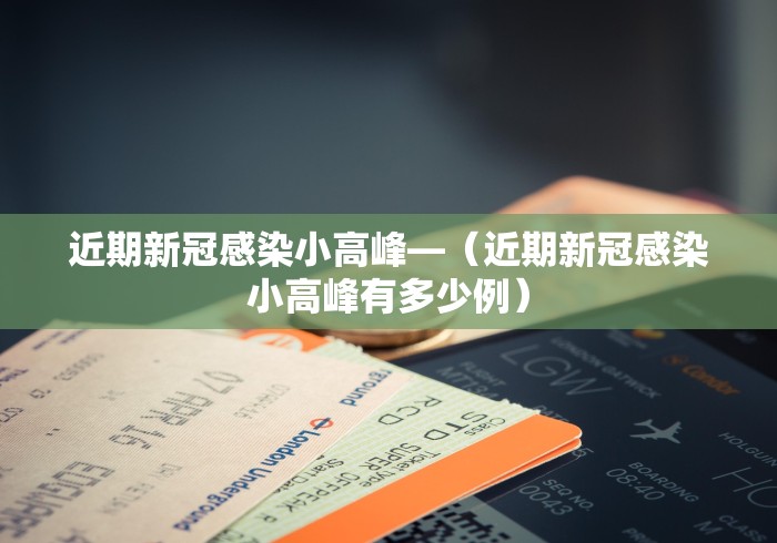 近期新冠感染小高峰—（近期新冠感染小高峰有多少例）