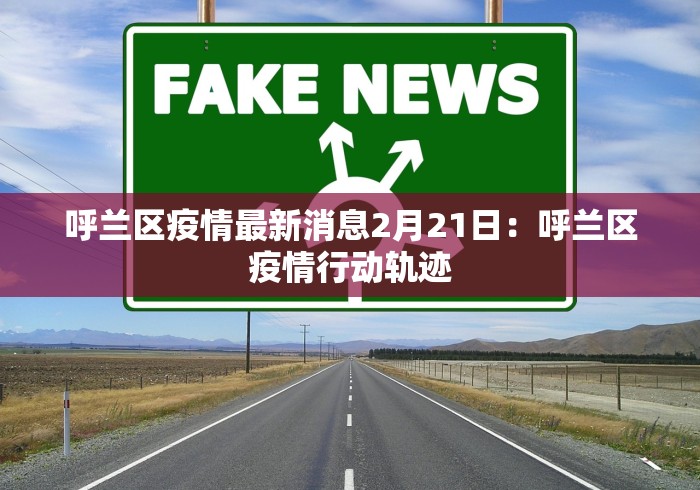 呼兰区疫情最新消息2月21日：呼兰区疫情行动轨迹
