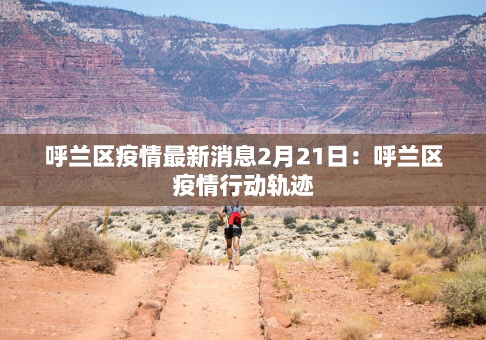 呼兰区疫情最新消息2月21日：呼兰区疫情行动轨迹