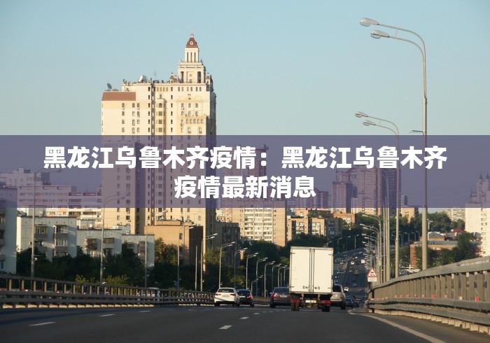 黑龙江乌鲁木齐疫情：黑龙江乌鲁木齐疫情最新消息