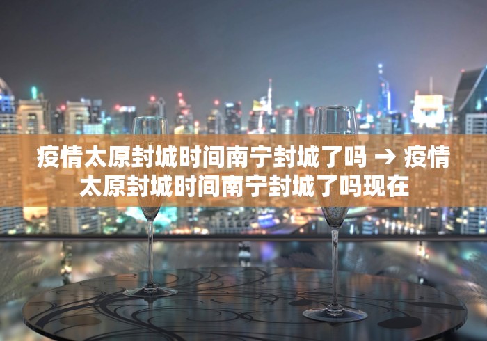 疫情太原封城时间南宁封城了吗 → 疫情太原封城时间南宁封城了吗现在