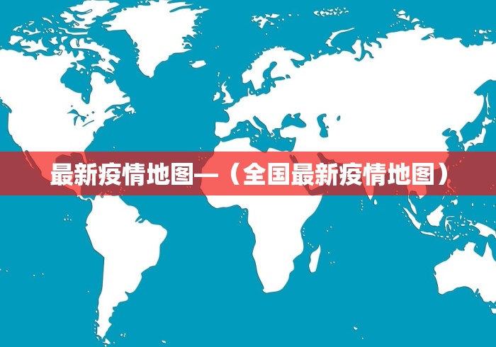 最新疫情地图—（全国最新疫情地图）