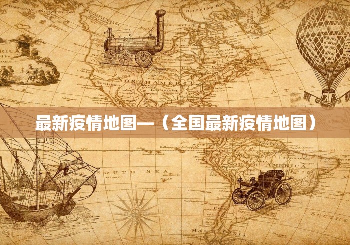 最新疫情地图—（全国最新疫情地图）