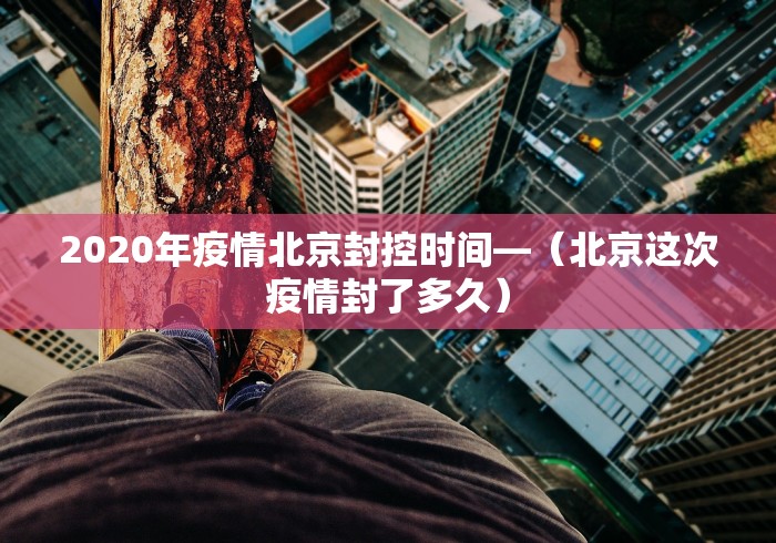 2020年疫情北京封控时间—（北京这次疫情封了多久）