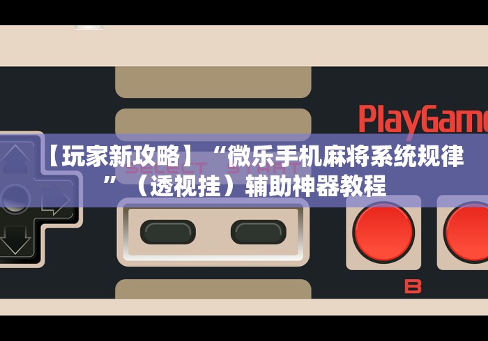 【玩家新攻略】“微乐手机麻将系统规律	”（透视挂）辅助神器教程