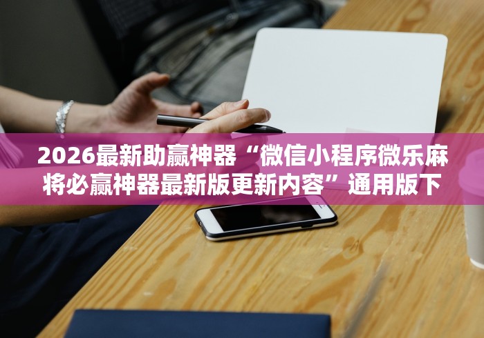 2026最新助赢神器“微信小程序微乐麻将必赢神器最新版更新内容”通用版下载教程！