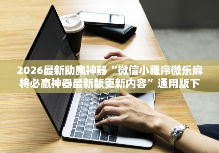 2026最新助赢神器“微信小程序微乐麻将必赢神器最新版更新内容	”通用版下载教程！