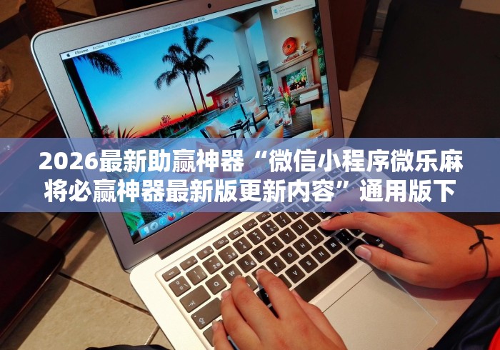 2026最新助赢神器“微信小程序微乐麻将必赢神器最新版更新内容”通用版下载教程！