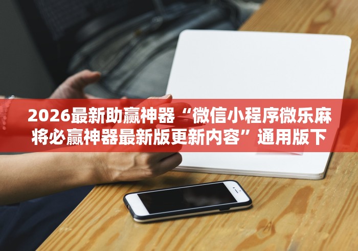 2026最新助赢神器“微信小程序微乐麻将必赢神器最新版更新内容	”通用版下载教程！