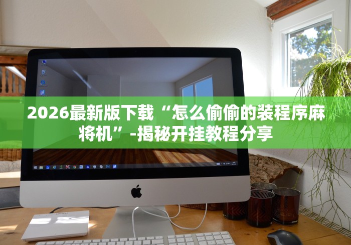 2026最新版下载“怎么偷偷的装程序麻将机”-揭秘开挂教程分享