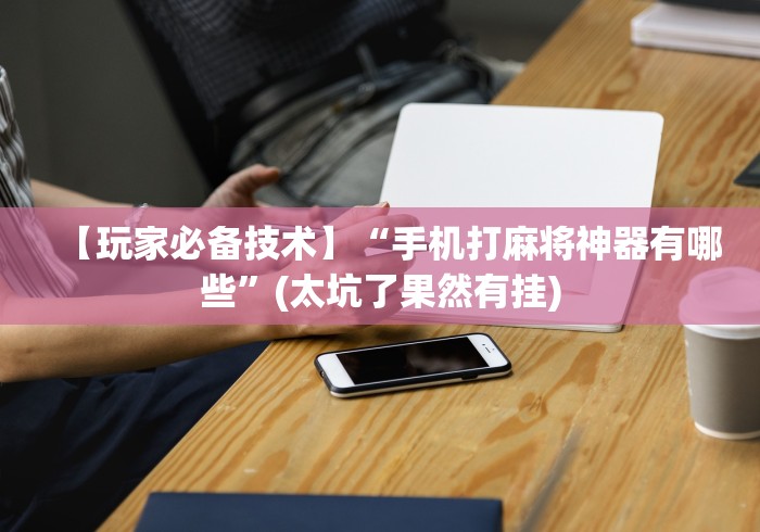 【玩家必备技术】“手机打麻将神器有哪些”(太坑了果然有挂)
