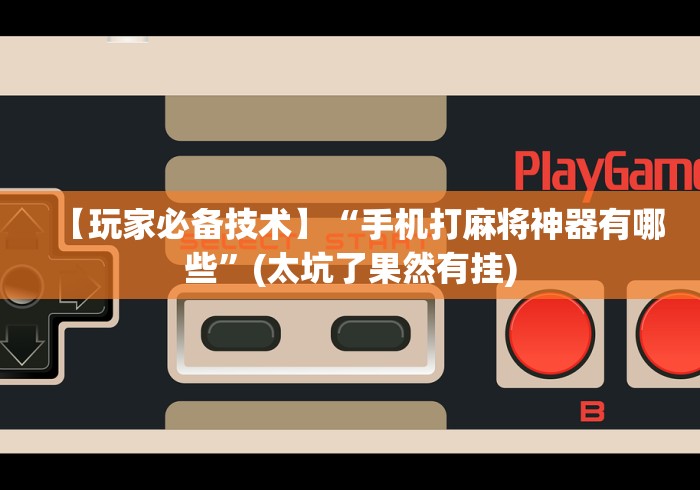 【玩家必备技术】“手机打麻将神器有哪些	”(太坑了果然有挂)