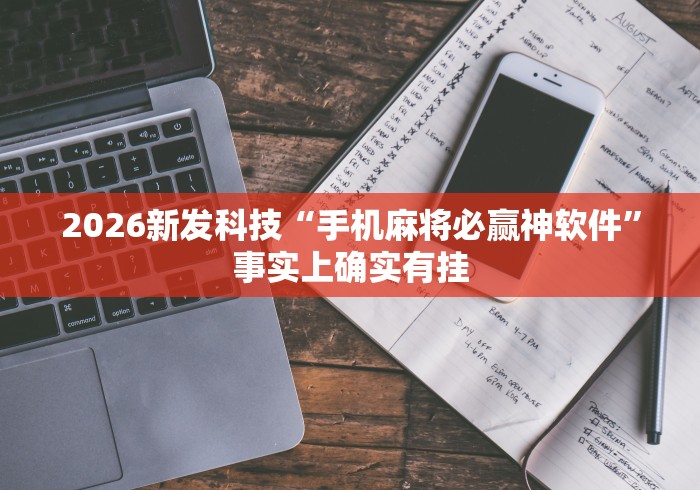2026新发科技“手机麻将必赢神软件”事实上确实有挂