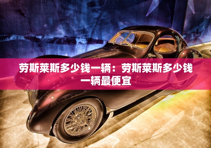 劳斯莱斯多少钱一辆：劳斯莱斯多少钱一辆最便宜