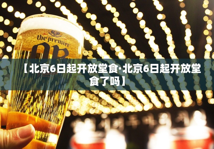 【北京6日起开放堂食·北京6日起开放堂食了吗】
