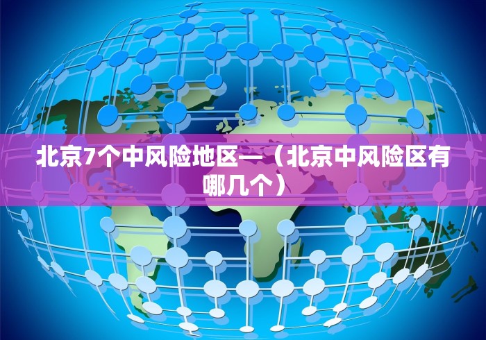北京7个中风险地区—（北京中风险区有哪几个）