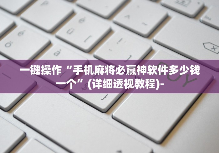 一键操作“手机麻将必赢神软件多少钱一个	”(详细透视教程)-