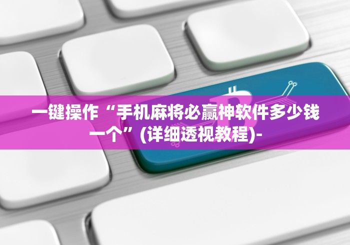 一键操作“手机麻将必赢神软件多少钱一个”(详细透视教程)-