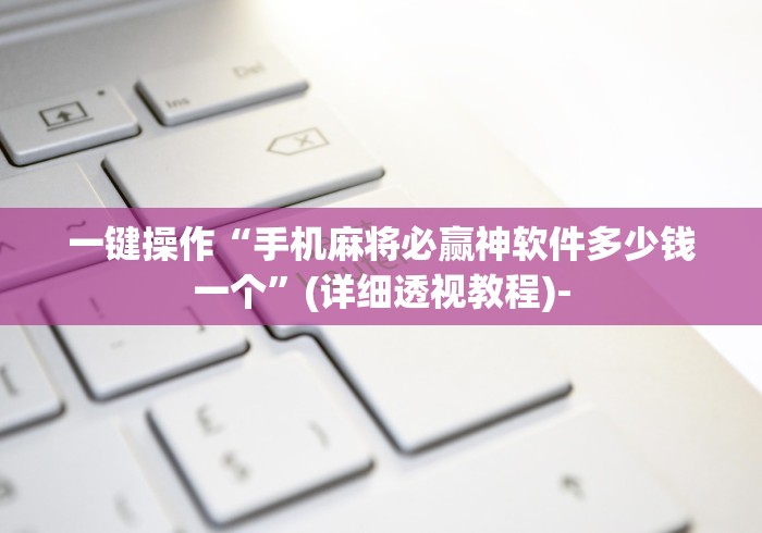一键操作“手机麻将必赢神软件多少钱一个”(详细透视教程)-