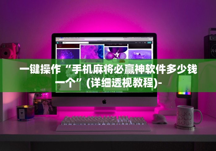 一键操作“手机麻将必赢神软件多少钱一个”(详细透视教程)-
