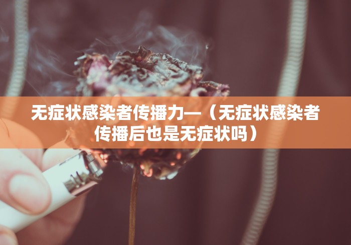 无症状感染者传播力—（无症状感染者传播后也是无症状吗）