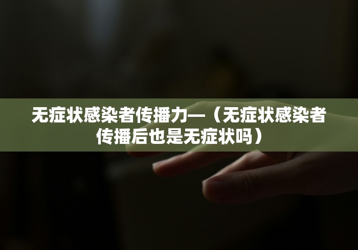 无症状感染者传播力—（无症状感染者传播后也是无症状吗）
